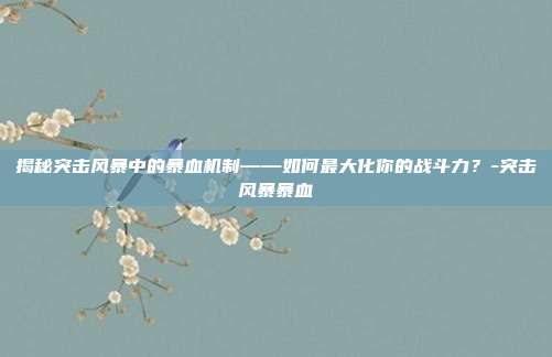 揭秘突击风暴中的暴血机制——如何最大化你的战斗力?-突击风暴暴血