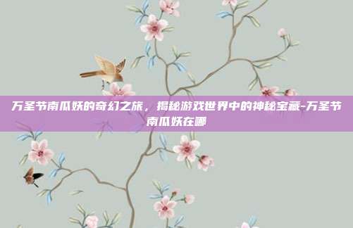 万圣节南瓜妖的奇幻之旅,揭秘游戏世界中的神秘宝藏-万圣节南瓜妖在哪