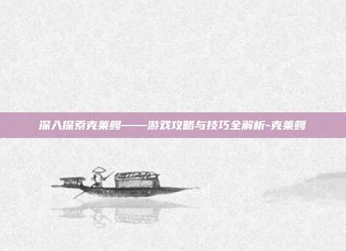 深入探索克莱鳄——游戏攻略与技巧全解析-克莱鳄