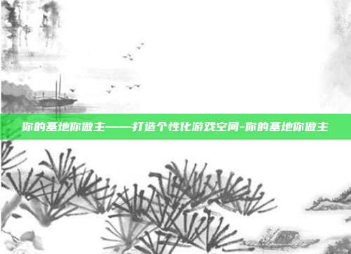 你的基地你做主——打造个性化游戏空间-你的基地你做主