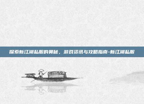 探索新江湖私服的奥秘,游戏资讯与攻略指南-新江湖私服