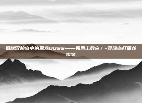 揭秘冒险岛中的黑龙BOSS——如何击败它?-冒险岛打黑龙视频