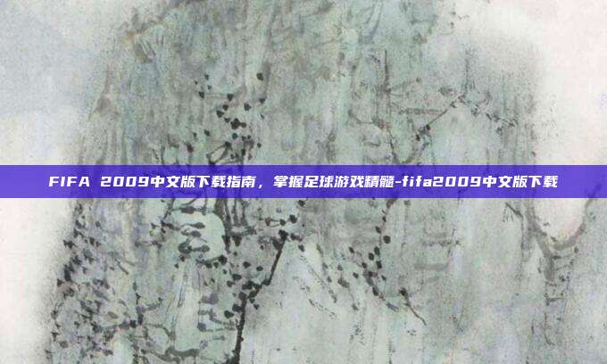 FIFA 2009中文版下载指南,掌握足球游戏精髓-fifa2009中文版下载