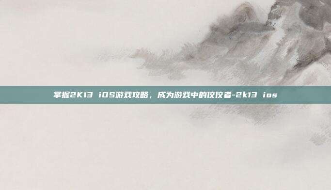 掌握2K13 iOS游戏攻略,成为游戏中的佼佼者-2k13 ios