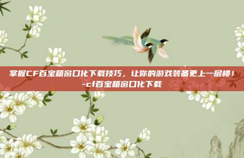掌握CF百宝箱窗口化下载技巧,让你的游戏装备更上一层楼!-cf百宝箱窗口化下载
