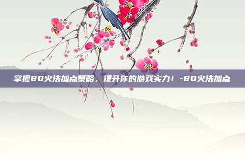 掌握80火法加点策略,提升你的游戏实力!-80火法加点