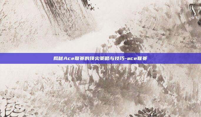 揭秘Ace联赛的顶尖策略与技巧-ace联赛