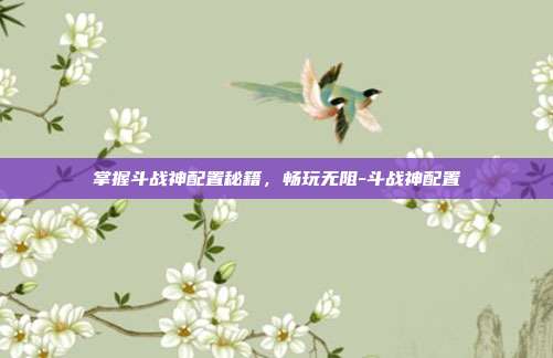 掌握斗战神配置秘籍,畅玩无阻-斗战神配置