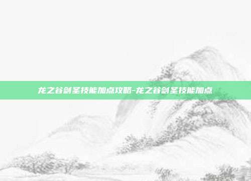 龙之谷剑圣技能加点攻略-龙之谷剑圣技能加点