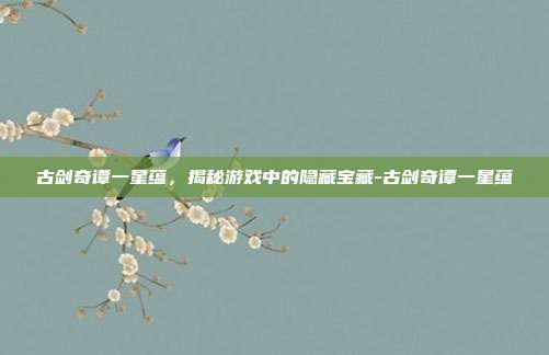 古剑奇谭一星蕴,揭秘游戏中的隐藏宝藏-古剑奇谭一星蕴