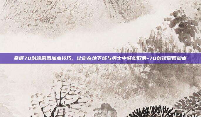 掌握70剑魂刷图加点技巧,让你在地下城与勇士中轻松取胜-70剑魂刷图加点