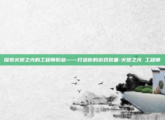 探索火炬之光的工程师职业——打造你的游戏装备-火炬之光 工程师