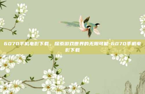6070手机电影下载,探索游戏世界的无限可能-6070手机电影下载
