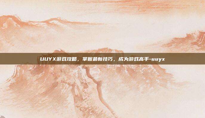 UUYX游戏攻略,掌握最新技巧,成为游戏高手-uuyx