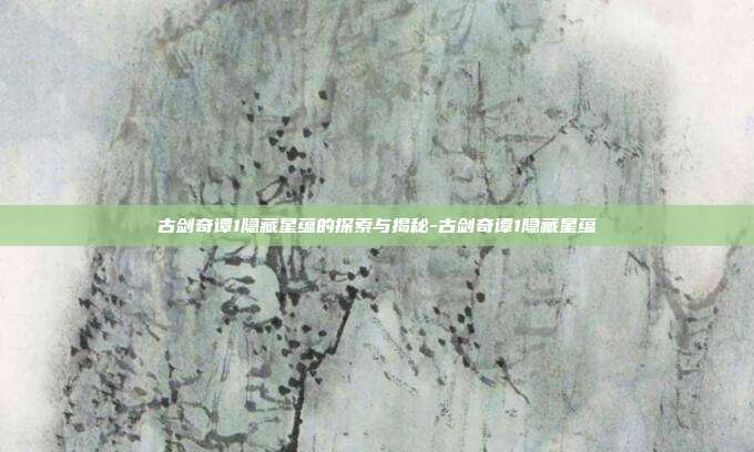 古剑奇谭1隐藏星蕴的探索与揭秘-古剑奇谭1隐藏星蕴