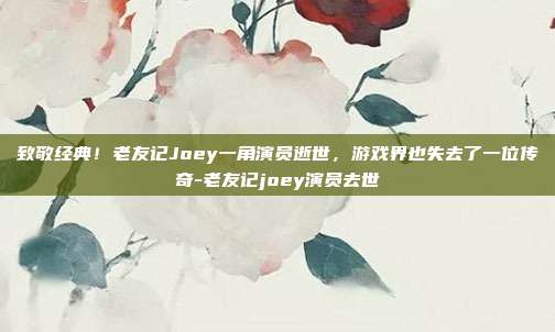致敬经典!老友记Joey一角演员逝世,游戏界也失去了一位传奇-老友记joey演员去世