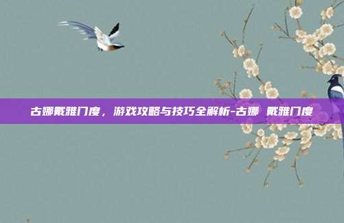 古娜戴雅门度,游戏攻略与技巧全解析-古娜 戴雅门度