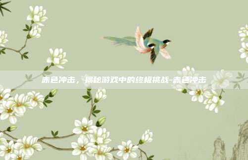 赤色冲击,揭秘游戏中的终极挑战-赤色冲击