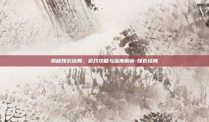 揭秘嫁衣结局,游戏攻略与深度解析-嫁衣结局