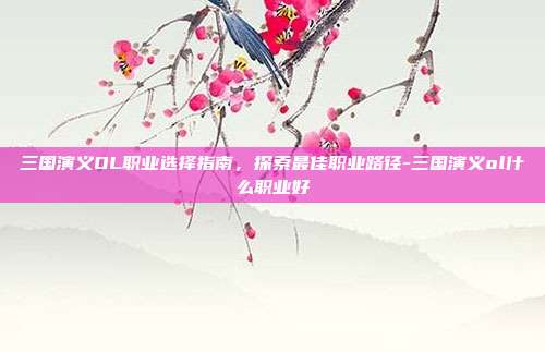 三国演义OL职业选择指南,探索最佳职业路径-三国演义ol什么职业好