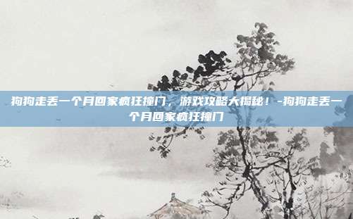 狗狗走丢一个月回家疯狂撞门,游戏攻略大揭秘!-狗狗走丢一个月回家疯狂撞门