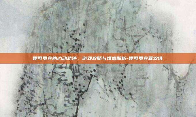 妮可罗宾的心动轨迹,游戏攻略与情感解析-妮可罗宾喜欢谁