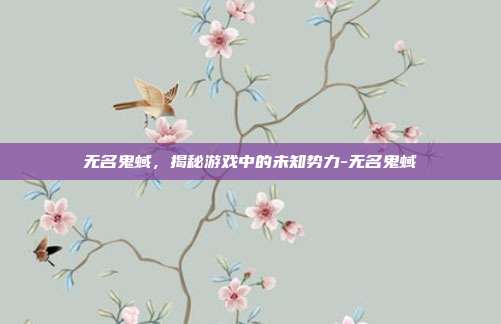 无名鬼蜮,揭秘游戏中的未知势力-无名鬼蜮