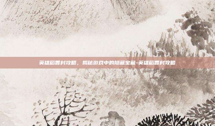 英雄稻香村攻略,揭秘游戏中的隐藏宝藏-英雄稻香村攻略