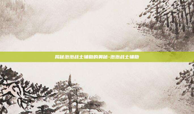 揭秘泡泡战士辅助的奥秘-泡泡战士辅助