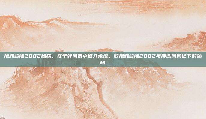 抢滩登陆2002秘籍,在子弹风暴中键入永恒,致抢滩登陆2002与那些偷偷记下的秘籍