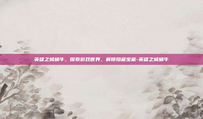 英雄之城蜗牛,探索游戏世界,解锁隐藏宝藏-英雄之城蜗牛
