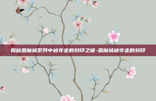 揭秘恶魔城系列中被夺走的刻印之谜-恶魔城被夺走的刻印