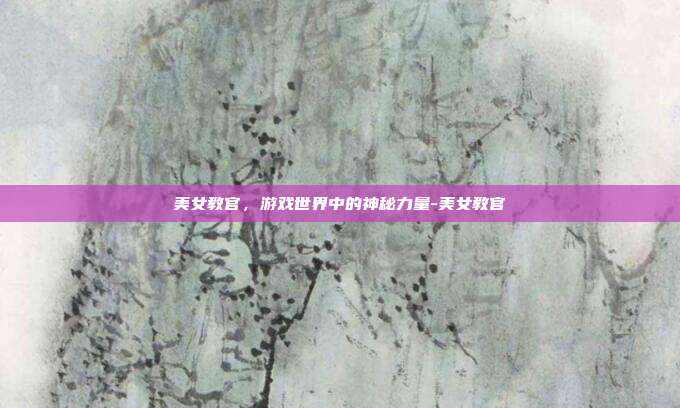 美女教官,游戏世界中的神秘力量-美女教官