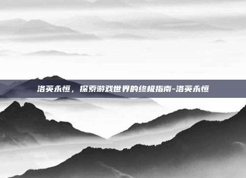 洛英永恒,探索游戏世界的终极指南-洛英永恒