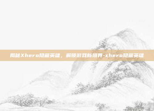 揭秘Xhero隐藏英雄,解锁游戏新境界-xhero隐藏英雄