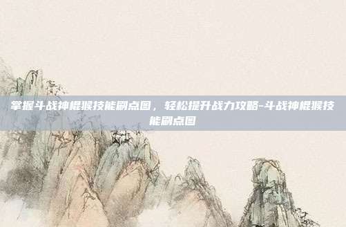 掌握斗战神棍猴技能刷点图,轻松提升战力攻略-斗战神棍猴技能刷点图