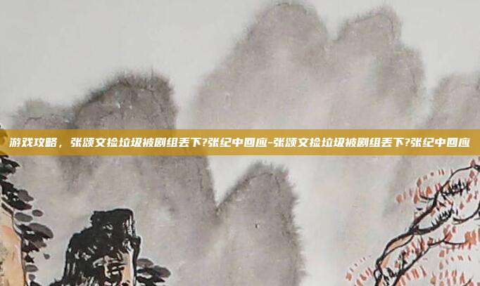 游戏攻略,张颂文捡垃圾被剧组丢下?张纪中回应-张颂文捡垃圾被剧组丢下?张纪中回应