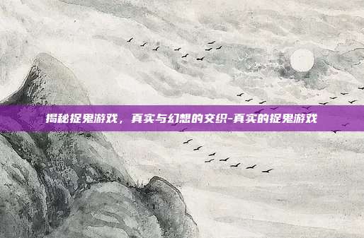 揭秘捉鬼游戏,真实与幻想的交织-真实的捉鬼游戏