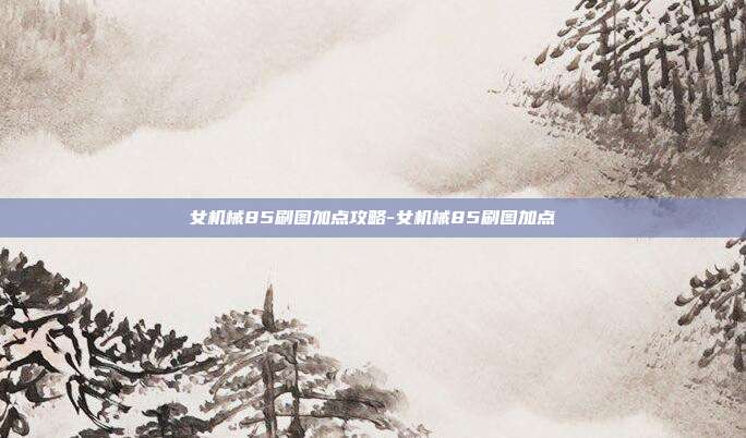 女机械85刷图加点攻略-女机械85刷图加点