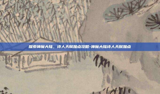 探索神魔大陆,诗人天赋加点攻略-神魔大陆诗人天赋加点