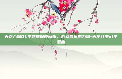 天龙八部OL主题曲深度解析,游戏音乐的力量-天龙八部ol主题曲