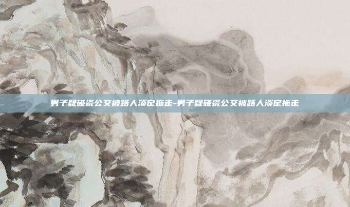 男子疑碰瓷公交被路人淡定拖走-男子疑碰瓷公交被路人淡定拖走