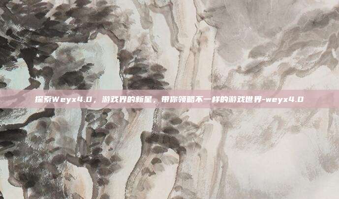 探索Weyx4.0,游戏界的新星,带你领略不一样的游戏世界-weyx4.0