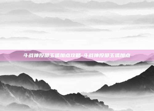 斗战神投掷玉狐加点攻略-斗战神投掷玉狐加点