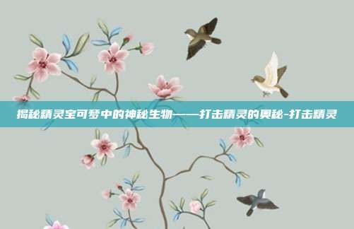 揭秘精灵宝可梦中的神秘生物——打击精灵的奥秘-打击精灵