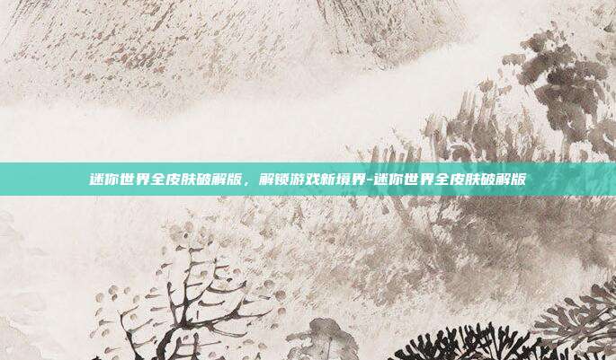 迷你世界全皮肤破解版,解锁游戏新境界-迷你世界全皮肤破解版