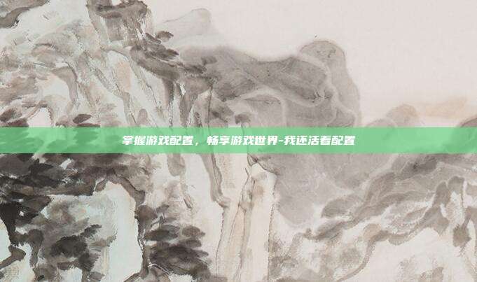 掌握游戏配置,畅享游戏世界-我还活着配置
