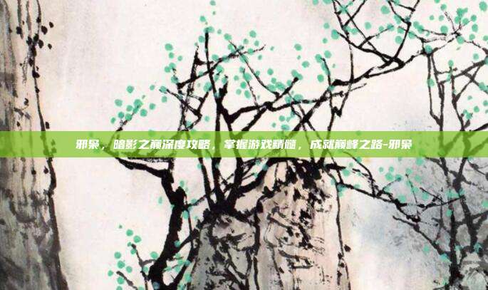 邪枭,暗影之巅深度攻略,掌握游戏精髓,成就巅峰之路-邪枭