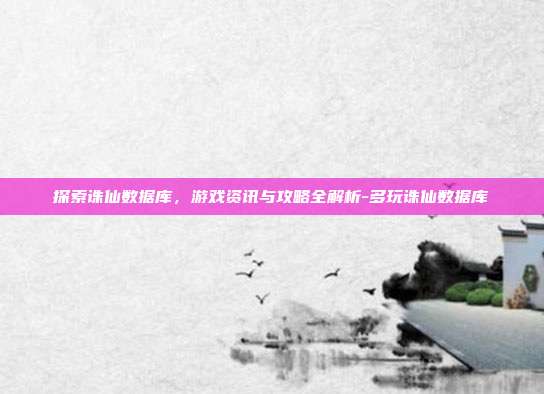 探索诛仙数据库,游戏资讯与攻略全解析-多玩诛仙数据库