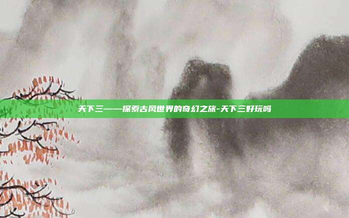 天下三——探索古风世界的奇幻之旅-天下三好玩吗